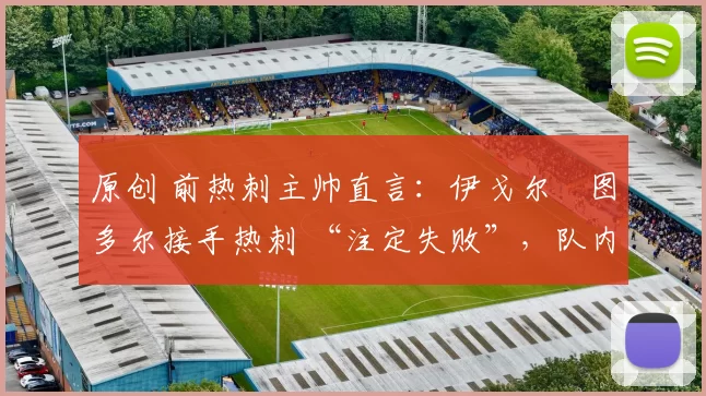 原创 前热刺主帅直言：伊戈尔・图多尔接手热刺 “注定失败”，队内氛围 “ toxic 至极”