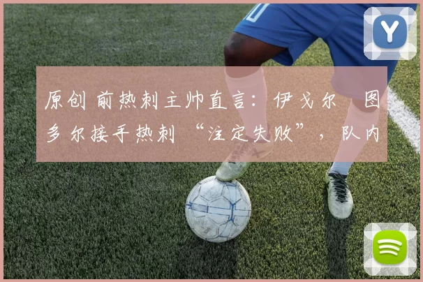 原创 前热刺主帅直言：伊戈尔・图多尔接手热刺 “注定失败”，队内氛围 “ toxic 至极”