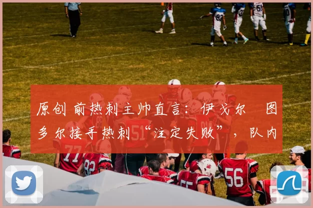 原创 前热刺主帅直言：伊戈尔・图多尔接手热刺 “注定失败”，队内氛围 “ toxic 至极”