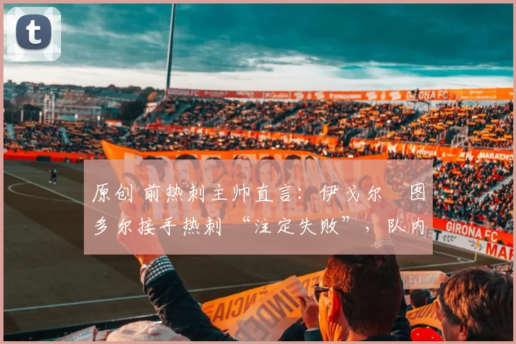 原创 前热刺主帅直言：伊戈尔・图多尔接手热刺 “注定失败”，队内氛围 “ toxic 至极”