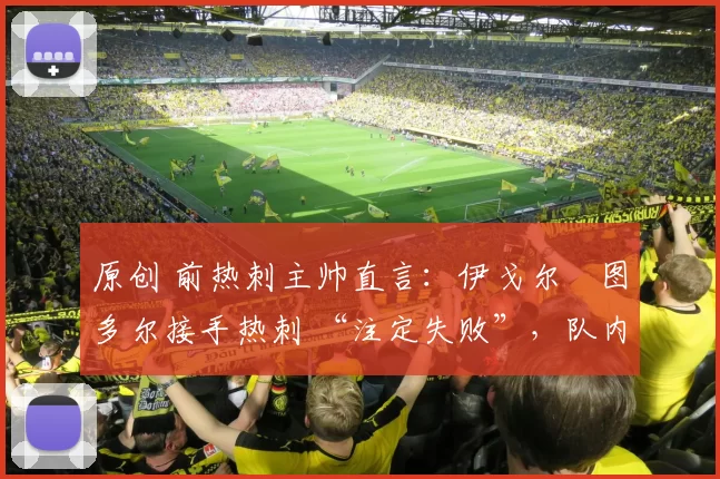 原创 前热刺主帅直言：伊戈尔・图多尔接手热刺 “注定失败”，队内氛围 “ toxic 至极”