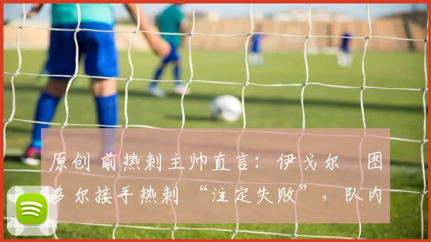原创 前热刺主帅直言：伊戈尔・图多尔接手热刺 “注定失败”，队内氛围 “ toxic 至极”