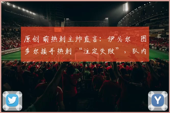 原创 前热刺主帅直言：伊戈尔・图多尔接手热刺 “注定失败”，队内氛围 “ toxic 至极”