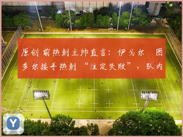 原创 前热刺主帅直言:伊戈尔・图多尔接手热刺 “注定失败”,队内氛围 “ toxic 至极”