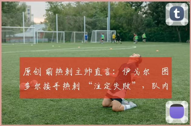 原创 前热刺主帅直言:伊戈尔・图多尔接手热刺 “注定失败”,队内氛围 “ toxic 至极”