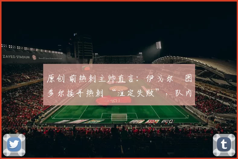 原创 前热刺主帅直言：伊戈尔・图多尔接手热刺 “注定失败”，队内氛围 “ toxic 至极”