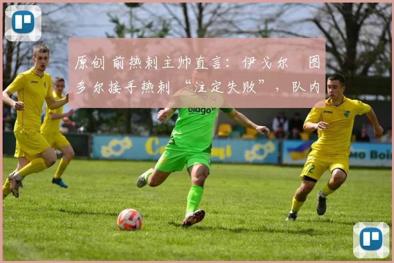 原创 前热刺主帅直言:伊戈尔・图多尔接手热刺 “注定失败”,队内氛围 “ toxic 至极”