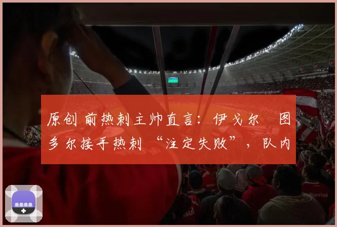 原创 前热刺主帅直言：伊戈尔・图多尔接手热刺 “注定失败”，队内氛围 “ toxic 至极”