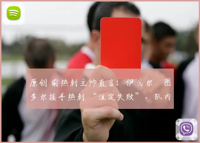 原创 前热刺主帅直言：伊戈尔・图多尔接手热刺 “注定失败”，队内氛围 “ toxic 至极”