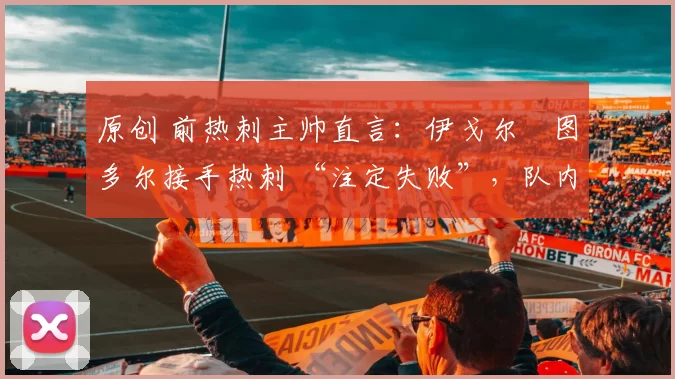 原创 前热刺主帅直言：伊戈尔・图多尔接手热刺 “注定失败”，队内氛围 “ toxic 至极”