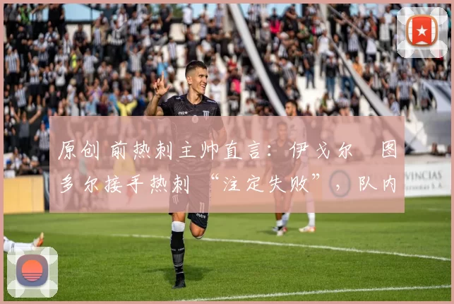 原创 前热刺主帅直言:伊戈尔・图多尔接手热刺 “注定失败”,队内氛围 “ toxic 至极”