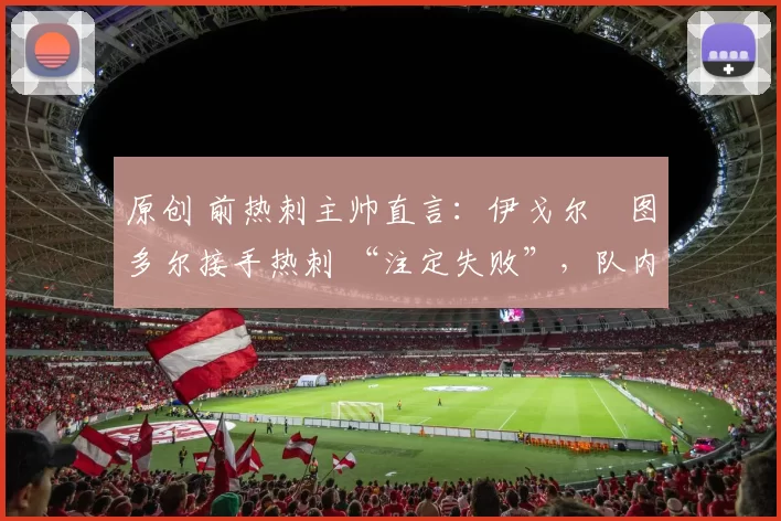 原创 前热刺主帅直言：伊戈尔・图多尔接手热刺 “注定失败”，队内氛围 “ toxic 至极”