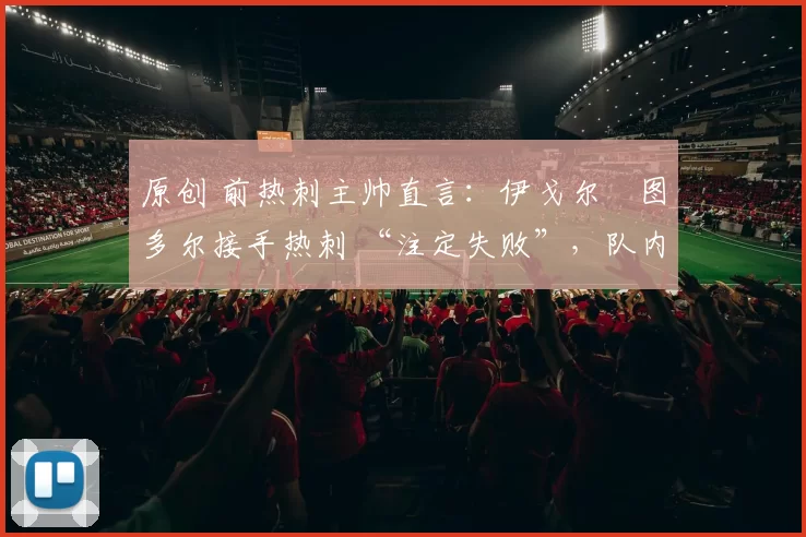 原创 前热刺主帅直言:伊戈尔・图多尔接手热刺 “注定失败”,队内氛围 “ toxic 至极”