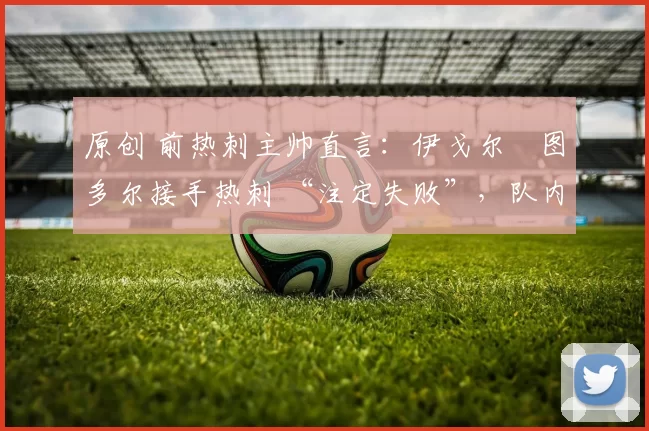 原创 前热刺主帅直言：伊戈尔・图多尔接手热刺 “注定失败”，队内氛围 “ toxic 至极”