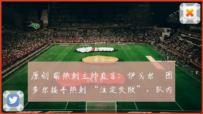 原创 前热刺主帅直言:伊戈尔・图多尔接手热刺 “注定失败”,队内氛围 “ toxic 至极”