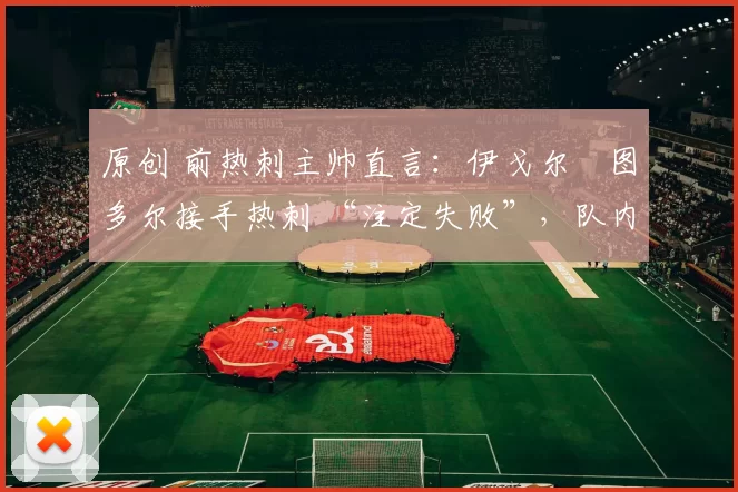 原创 前热刺主帅直言:伊戈尔・图多尔接手热刺 “注定失败”,队内氛围 “ toxic 至极”