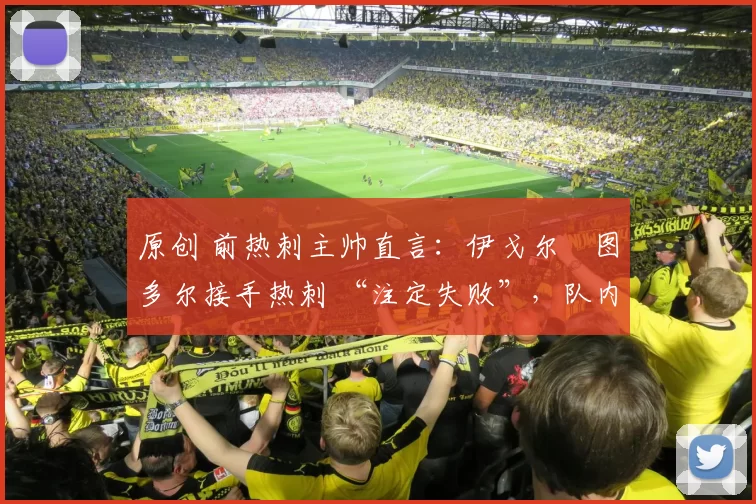 原创 前热刺主帅直言：伊戈尔・图多尔接手热刺 “注定失败”，队内氛围 “ toxic 至极”