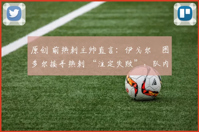 原创 前热刺主帅直言：伊戈尔・图多尔接手热刺 “注定失败”，队内氛围 “ toxic 至极”