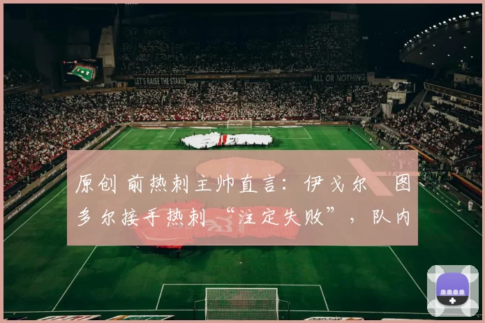 原创 前热刺主帅直言：伊戈尔・图多尔接手热刺 “注定失败”，队内氛围 “ toxic 至极”