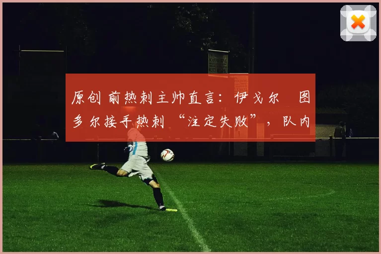 原创 前热刺主帅直言：伊戈尔・图多尔接手热刺 “注定失败”，队内氛围 “ toxic 至极”