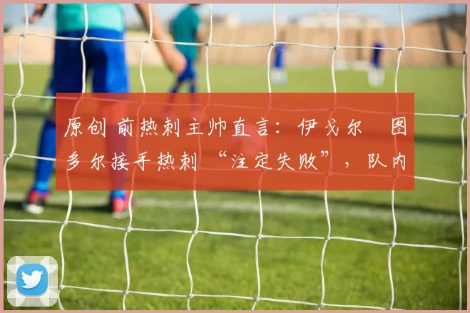 原创 前热刺主帅直言：伊戈尔・图多尔接手热刺 “注定失败”，队内氛围 “ toxic 至极”