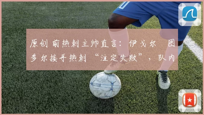 原创 前热刺主帅直言：伊戈尔・图多尔接手热刺 “注定失败”，队内氛围 “ toxic 至极”