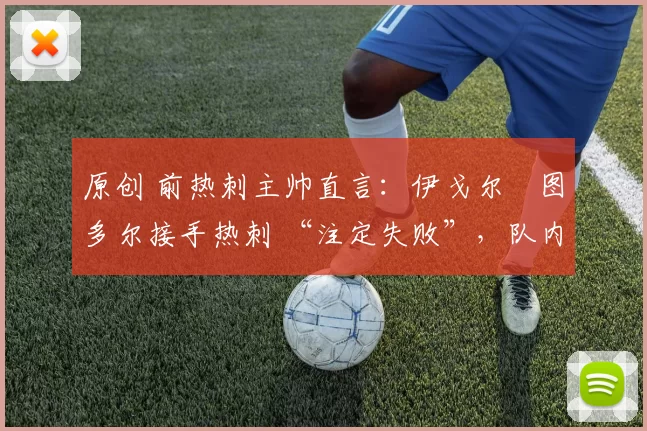 原创 前热刺主帅直言:伊戈尔・图多尔接手热刺 “注定失败”,队内氛围 “ toxic 至极”