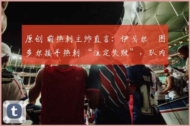 原创 前热刺主帅直言：伊戈尔・图多尔接手热刺 “注定失败”，队内氛围 “ toxic 至极”