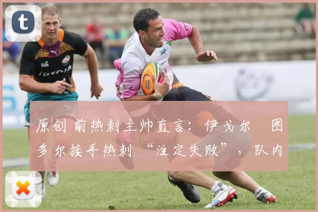 原创 前热刺主帅直言:伊戈尔・图多尔接手热刺 “注定失败”,队内氛围 “ toxic 至极”