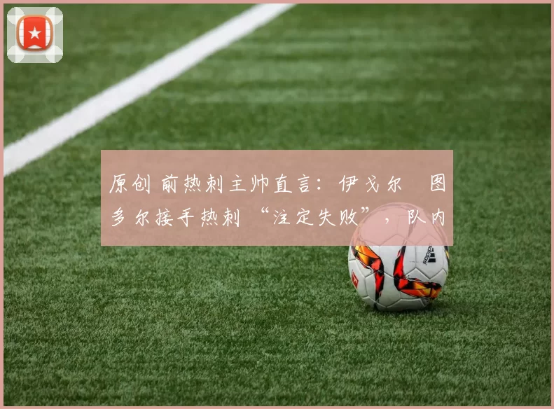 原创 前热刺主帅直言：伊戈尔・图多尔接手热刺 “注定失败”，队内氛围 “ toxic 至极”