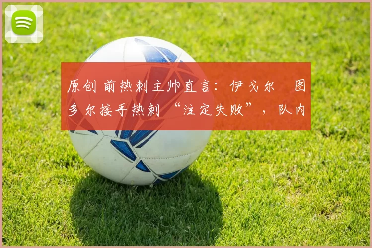 原创 前热刺主帅直言:伊戈尔・图多尔接手热刺 “注定失败”,队内氛围 “ toxic 至极”