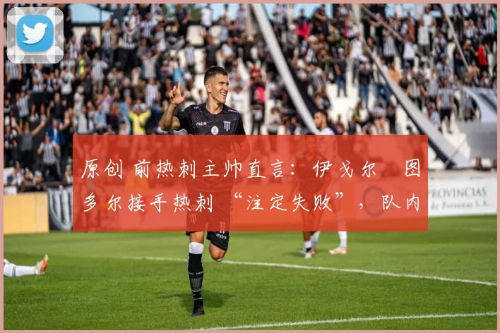 原创 前热刺主帅直言:伊戈尔・图多尔接手热刺 “注定失败”,队内氛围 “ toxic 至极”