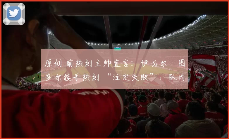 原创 前热刺主帅直言:伊戈尔・图多尔接手热刺 “注定失败”,队内氛围 “ toxic 至极”
