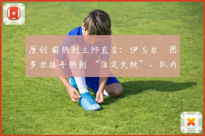 原创 前热刺主帅直言：伊戈尔・图多尔接手热刺 “注定失败”，队内氛围 “ toxic 至极”