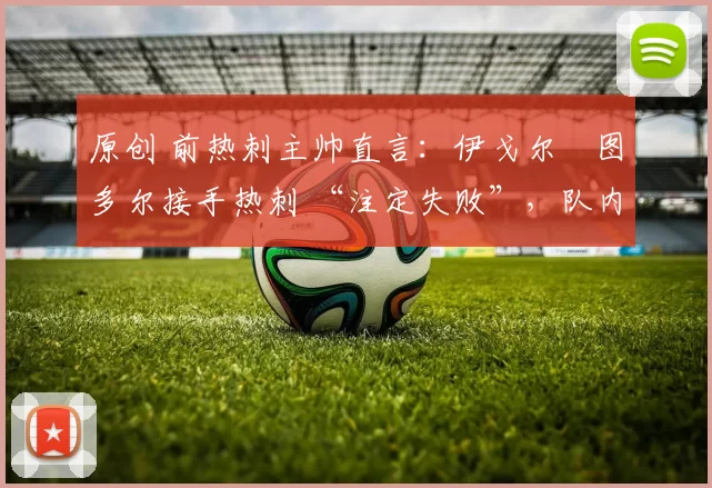 原创 前热刺主帅直言：伊戈尔・图多尔接手热刺 “注定失败”，队内氛围 “ toxic 至极”