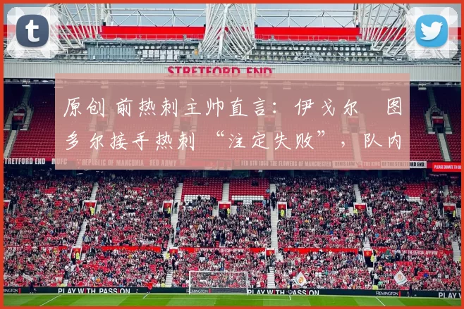 原创 前热刺主帅直言：伊戈尔・图多尔接手热刺 “注定失败”，队内氛围 “ toxic 至极”