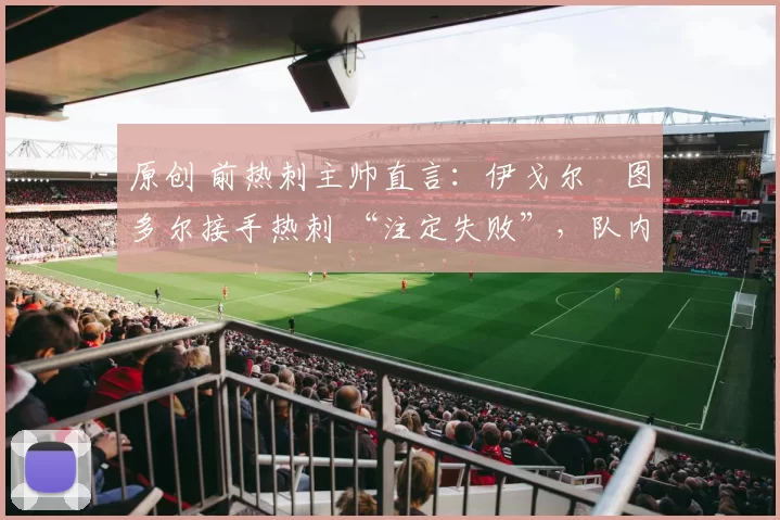 原创 前热刺主帅直言：伊戈尔・图多尔接手热刺 “注定失败”，队内氛围 “ toxic 至极”