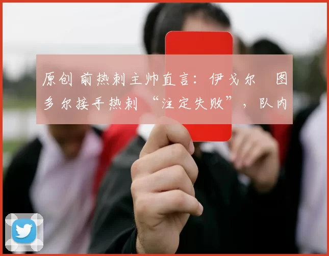 原创 前热刺主帅直言：伊戈尔・图多尔接手热刺 “注定失败”，队内氛围 “ toxic 至极”