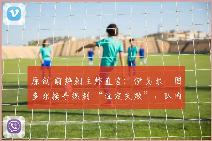 原创 前热刺主帅直言：伊戈尔・图多尔接手热刺 “注定失败”，队内氛围 “ toxic 至极”