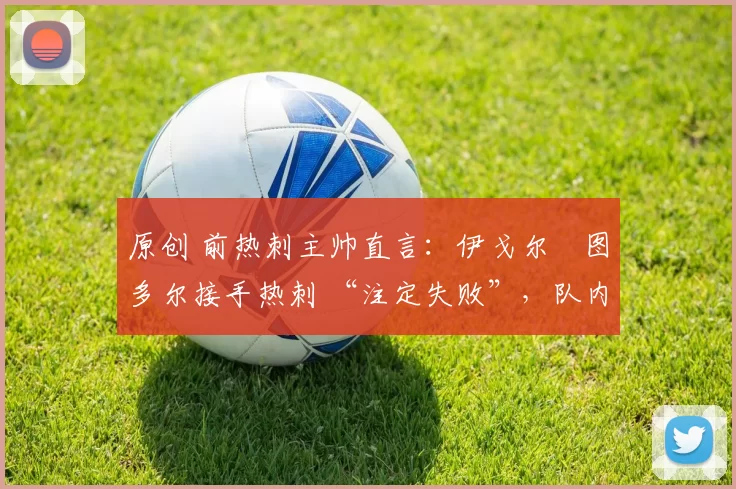 原创 前热刺主帅直言:伊戈尔・图多尔接手热刺 “注定失败”,队内氛围 “ toxic 至极”