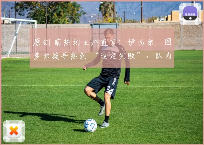 原创 前热刺主帅直言：伊戈尔・图多尔接手热刺 “注定失败”，队内氛围 “ toxic 至极”