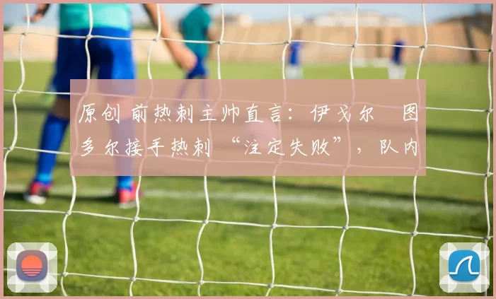 原创 前热刺主帅直言：伊戈尔・图多尔接手热刺 “注定失败”，队内氛围 “ toxic 至极”