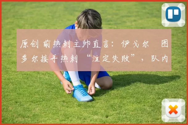 原创 前热刺主帅直言：伊戈尔・图多尔接手热刺 “注定失败”，队内氛围 “ toxic 至极”