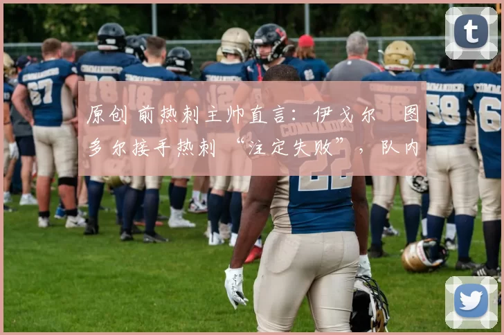 原创 前热刺主帅直言：伊戈尔・图多尔接手热刺 “注定失败”，队内氛围 “ toxic 至极”