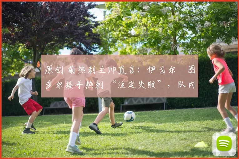 原创 前热刺主帅直言:伊戈尔・图多尔接手热刺 “注定失败”,队内氛围 “ toxic 至极”