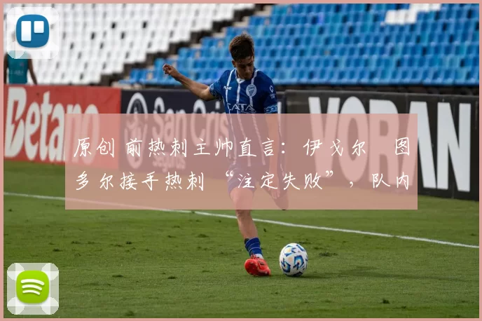 原创 前热刺主帅直言：伊戈尔・图多尔接手热刺 “注定失败”，队内氛围 “ toxic 至极”