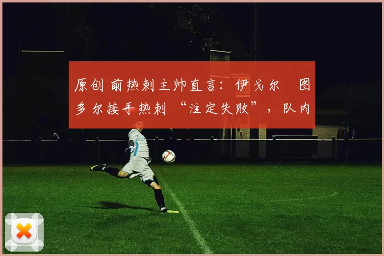 原创 前热刺主帅直言:伊戈尔・图多尔接手热刺 “注定失败”,队内氛围 “ toxic 至极”