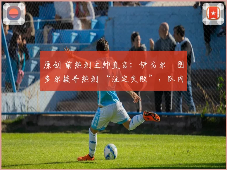 原创 前热刺主帅直言：伊戈尔・图多尔接手热刺 “注定失败”，队内氛围 “ toxic 至极”