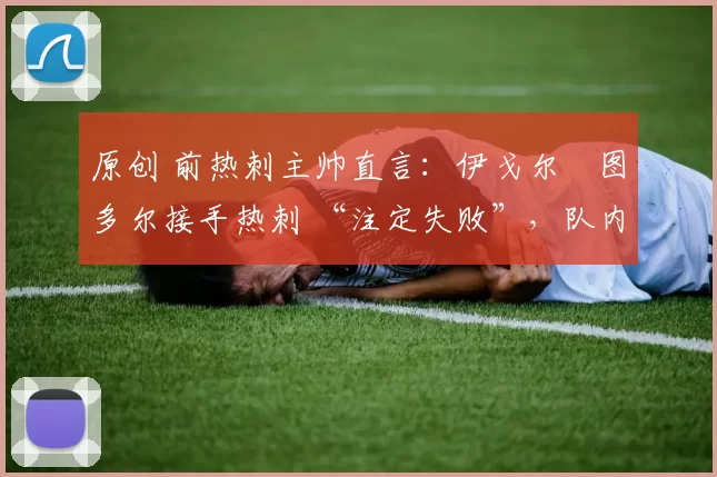 原创 前热刺主帅直言:伊戈尔・图多尔接手热刺 “注定失败”,队内氛围 “ toxic 至极”