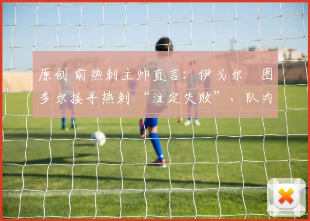 原创 前热刺主帅直言：伊戈尔・图多尔接手热刺 “注定失败”，队内氛围 “ toxic 至极”